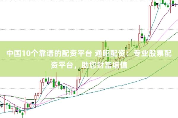 中国10个靠谱的配资平台 通昭配资:专业股票配资平台,助您财富增值