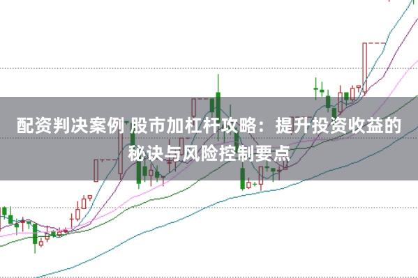 配资判决案例 股市加杠杆攻略：提升投资收益的秘诀与风险控制要点