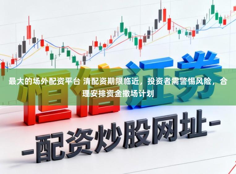 最大的场外配资平台 清配资期限临近,投资者需警惕风险,合理安排资金撤场计划