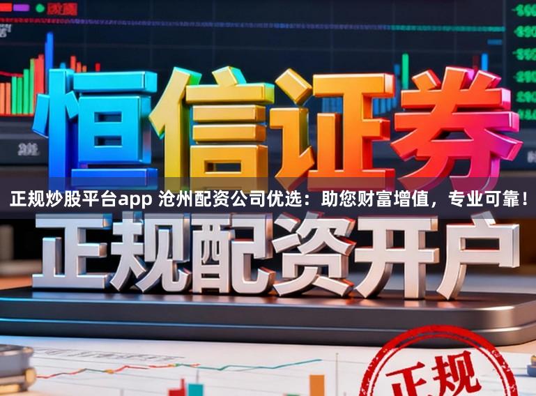 正规炒股平台app 沧州配资公司优选：助您财富增值，专业可靠！