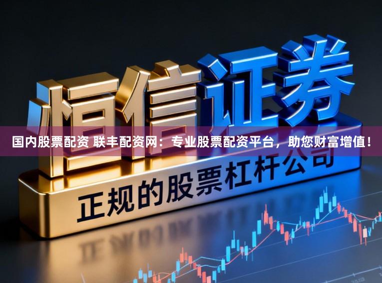国内股票配资 联丰配资网：专业股票配资平台，助您财富增值！