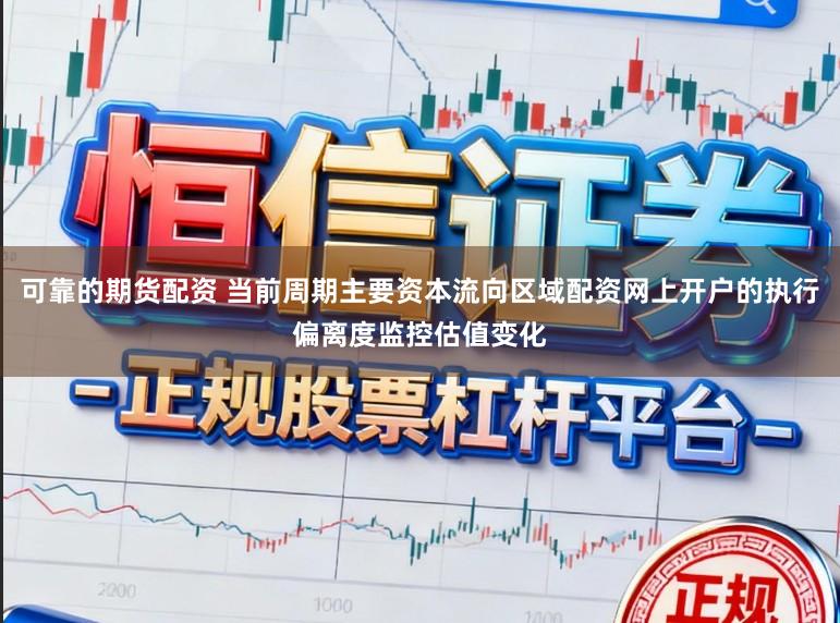 可靠的期货配资 当前周期主要资本流向区域配资网上开户的执行偏离度监控估值变化